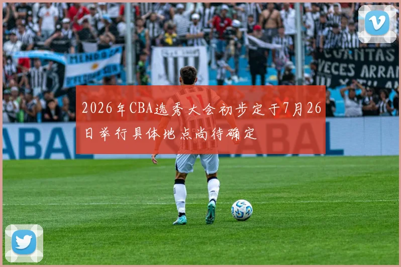 2026年CBA选秀大会初步定于7月26日举行具体地点尚待确定