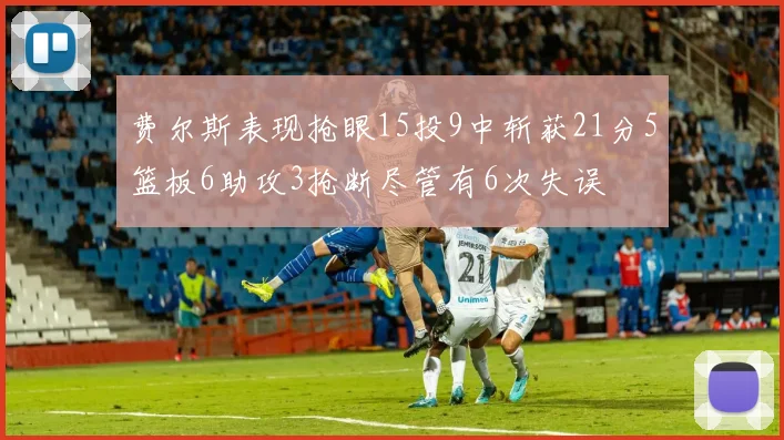 费尔斯表现抢眼15投9中斩获21分5篮板6助攻3抢断尽管有6次失误