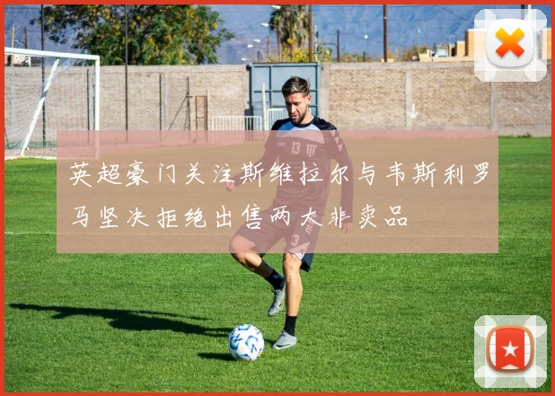 英超豪门关注斯维拉尔与韦斯利罗马坚决拒绝出售两大非卖品