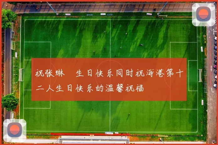 祝张琳芃生日快乐同时祝海港第十二人生日快乐的温馨祝福
