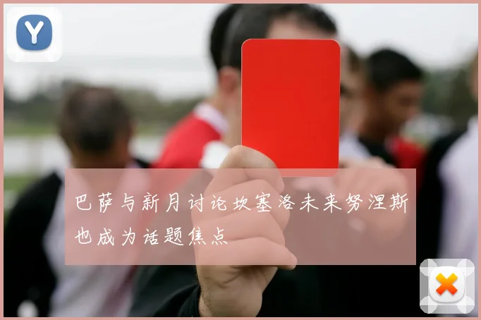 巴萨与新月讨论坎塞洛未来努涅斯也成为话题焦点