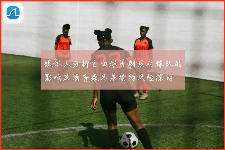 媒体人分析自由球员制度对球队的影响及汤普森兄弟续约风险探讨