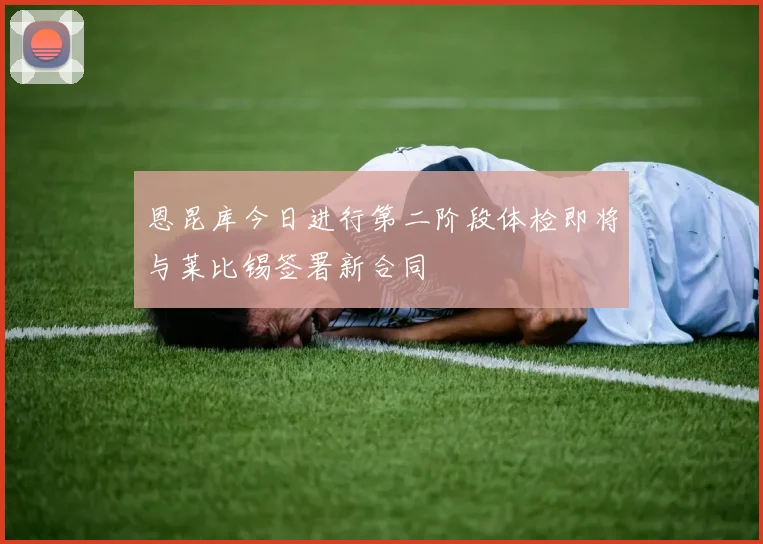 恩昆库今日进行第二阶段体检即将与莱比锡签署新合同