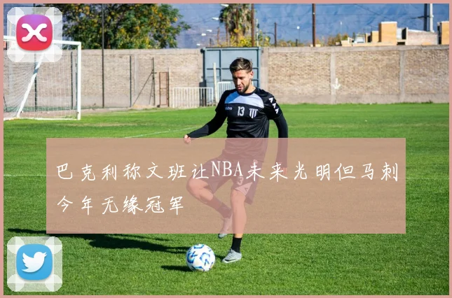 巴克利称文班让NBA未来光明但马刺今年无缘冠军