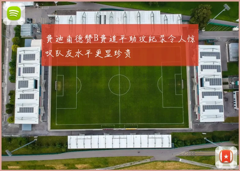 费迪南德赞B费追平助攻纪录令人惊叹队友水平更显珍贵