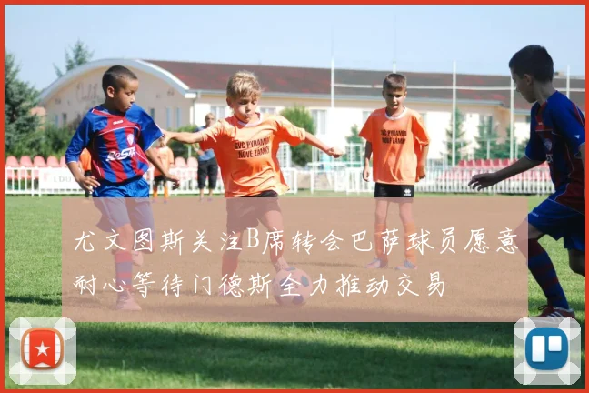 尤文图斯关注B席转会巴萨球员愿意耐心等待门德斯全力推动交易