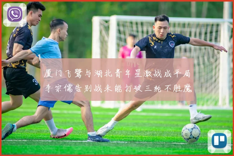 厦门飞鹭与湖北青年星激战成平局李宗儒告别战未能打破三轮不胜魔咒