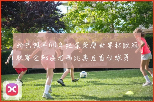 姆巴佩平60年纪录荣膺世界杯欧冠联赛金靴成尤西比奥后首位球员