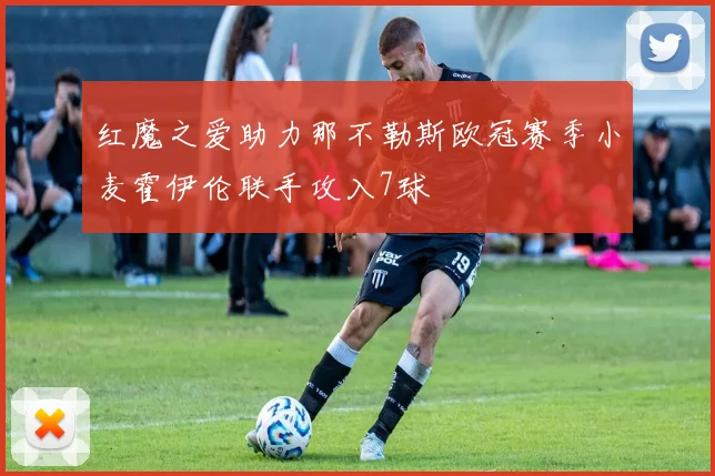 红魔之爱助力那不勒斯欧冠赛季小麦霍伊伦联手攻入7球