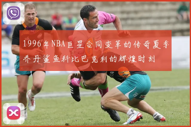 1996年NBA巨星合同变革的传奇夏季乔丹鲨鱼科比巴克利的辉煌时刻