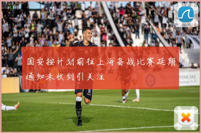 国安按计划前往上海备战比赛延期通知未收到引关注