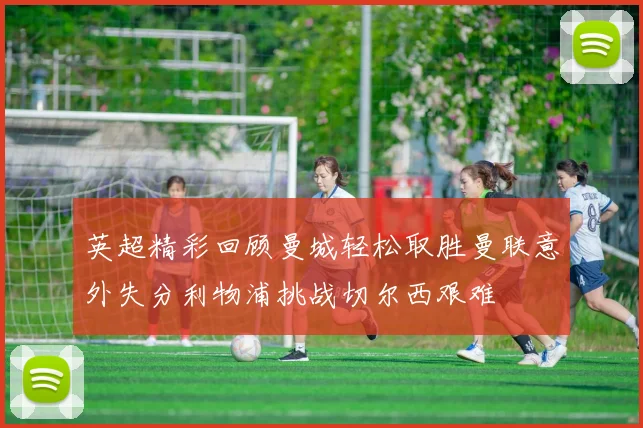 英超精彩回顾曼城轻松取胜曼联意外失分利物浦挑战切尔西艰难