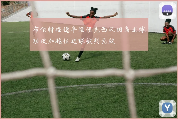布伦特福德半场领先西汉姆乌龙球助攻加越位进球被判无效