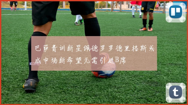 巴萨青训新星佩德罗罗德里格斯或成中场新希望无需引进B席