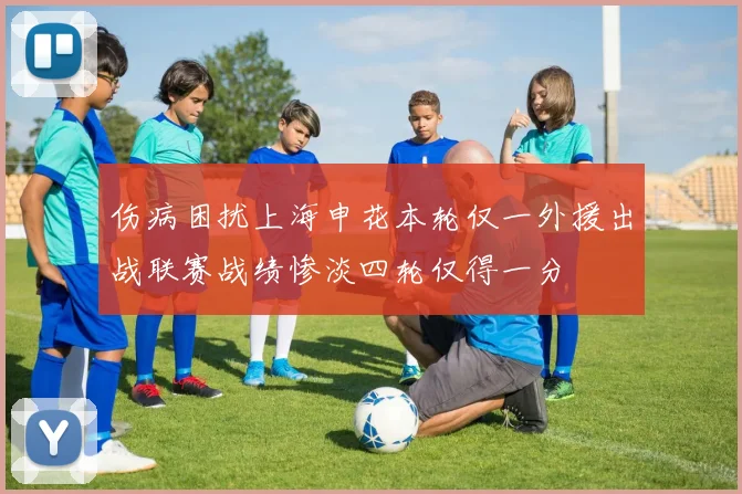 伤病困扰上海申花本轮仅一外援出战联赛战绩惨淡四轮仅得一分