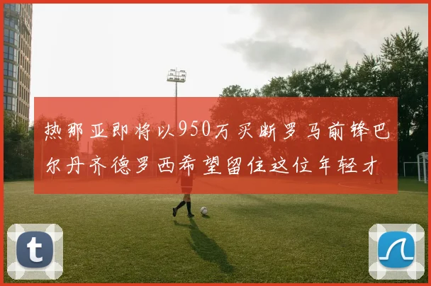 热那亚即将以950万买断罗马前锋巴尔丹齐德罗西希望留住这位年轻才俊