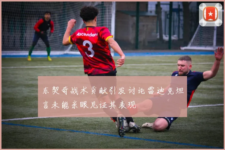 东契奇战术贡献引发讨论雷迪克坦言未能亲眼见证其表现