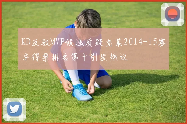 KD反驳MVP候选质疑克莱2014-15赛季得票排名第十引发热议