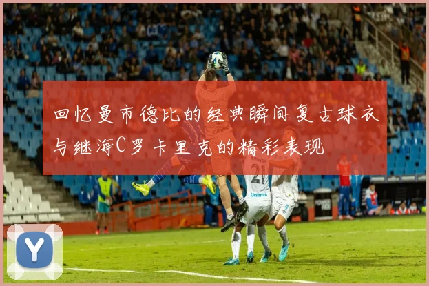 回忆曼市德比的经典瞬间复古球衣与继海C罗卡里克的精彩表现