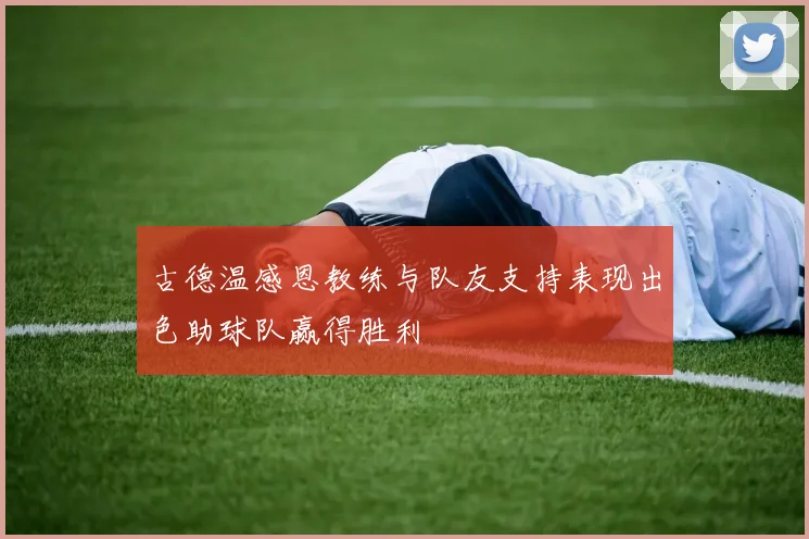 古德温感恩教练与队友支持表现出色助球队赢得胜利