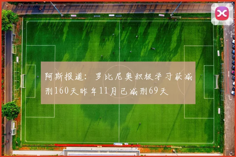 阿斯报道：罗比尼奥积极学习获减刑160天昨年11月已减刑69天