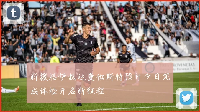 新援格伊抵达曼彻斯特预计今日完成体检开启新征程