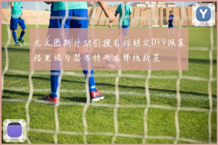 尤文图斯计划引援目标锁定DV9佩莱格里诺与瑟洛特两名锋线新星