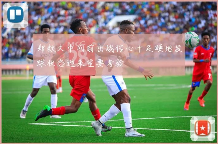 郑钦文中网前出战信心十足硬地发球状态迎来重要考验