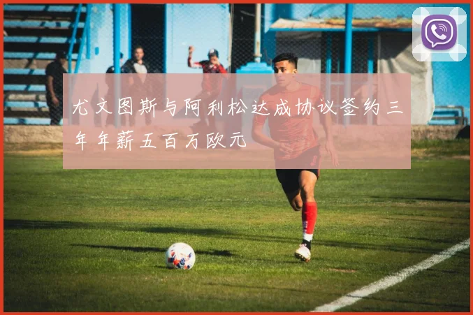 尤文图斯与阿利松达成协议签约三年年薪五百万欧元