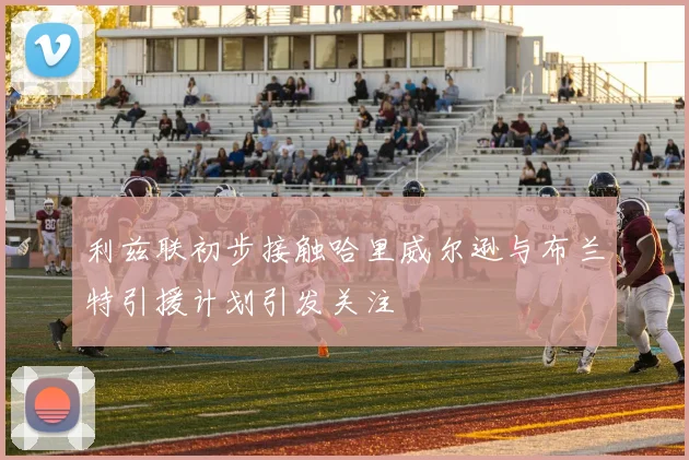 利兹联初步接触哈里威尔逊与布兰特引援计划引发关注