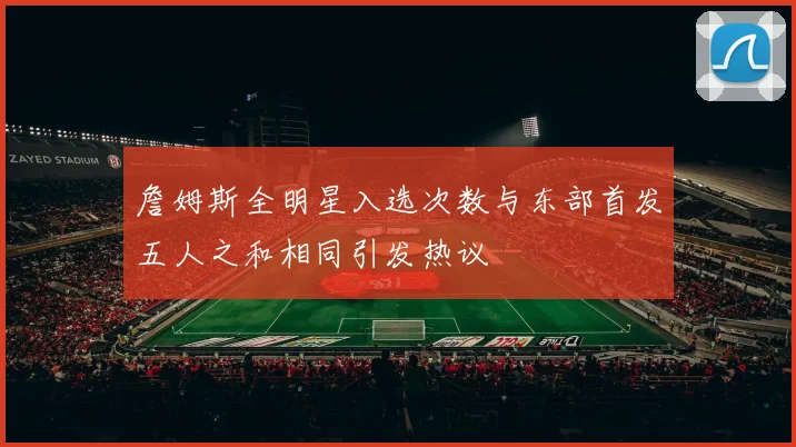 詹姆斯全明星入选次数与东部首发五人之和相同引发热议