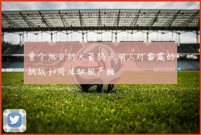 曾令旭分析火箭弱点湖人对雷霆的挑战如同炼狱般严酷
