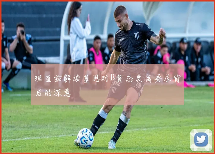 理查兹解读基恩对B费态度高要求背后的深意