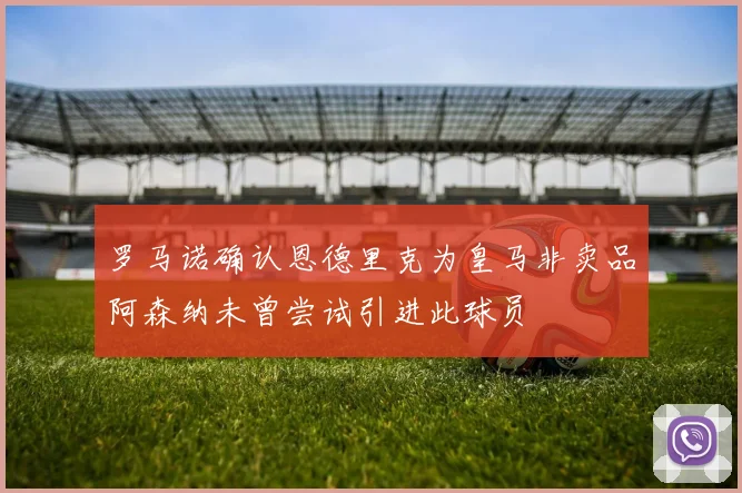罗马诺确认恩德里克为皇马非卖品阿森纳未曾尝试引进此球员