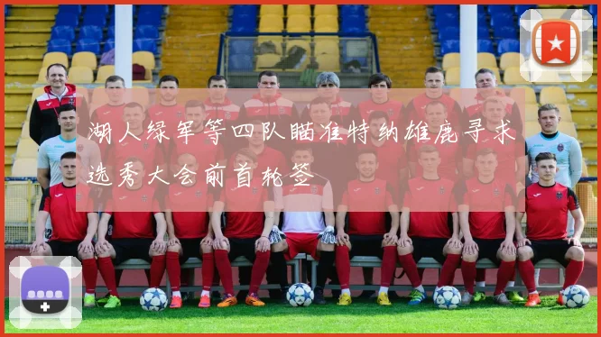 湖人绿军等四队瞄准特纳雄鹿寻求选秀大会前首轮签
