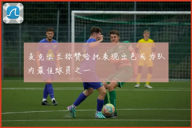 麦克法兰称赞哈托表现出色或为队内最佳球员之一