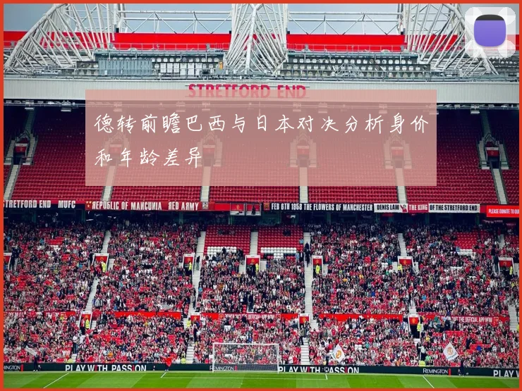 德转前瞻巴西与日本对决分析身价和年龄差异