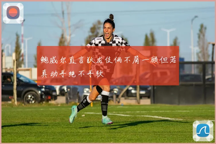 鲍威尔直言狄龙伎俩不屑一顾但若真动手绝不手软