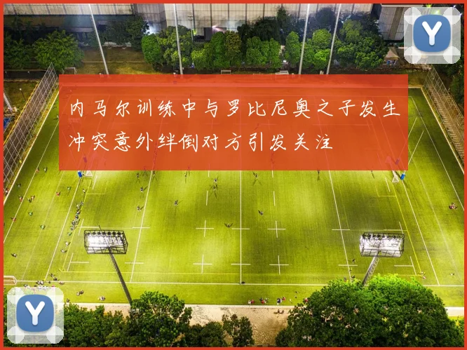 内马尔训练中与罗比尼奥之子发生冲突意外绊倒对方引发关注