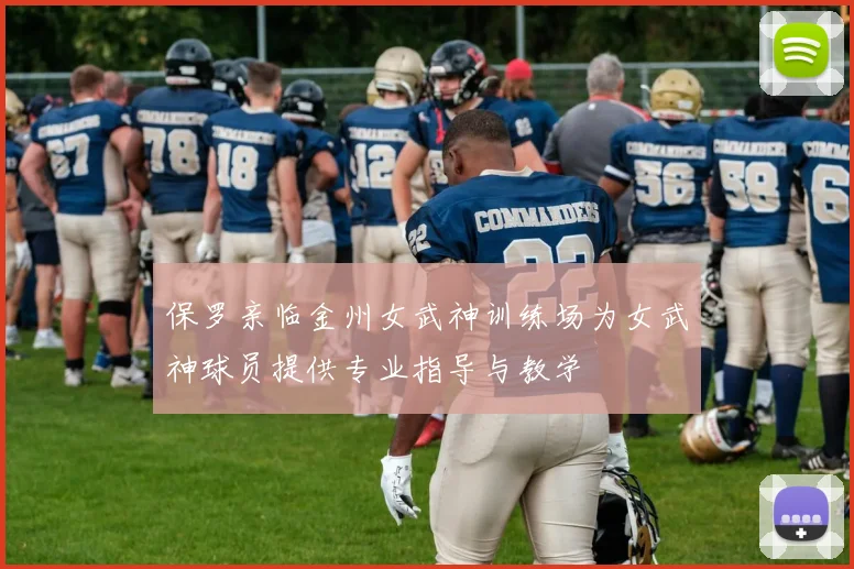 保罗亲临金州女武神训练场为女武神球员提供专业指导与教学