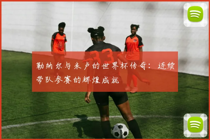 勒纳尔与米卢的世界杯传奇：连续带队参赛的辉煌成就
