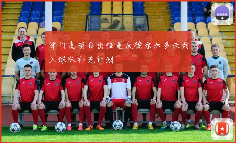 津门虎明日出征重庆德尔加多未列入球队补充计划