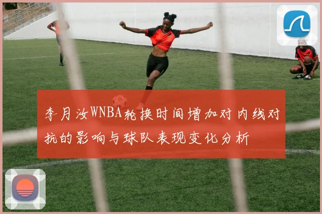 李月汝WNBA轮换时间增加对内线对抗的影响与球队表现变化分析