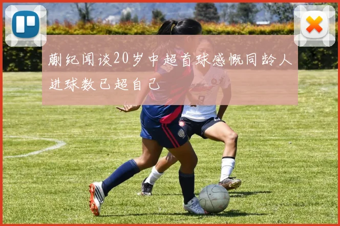 蒯纪闻谈20岁中超首球感慨同龄人进球数已超自己