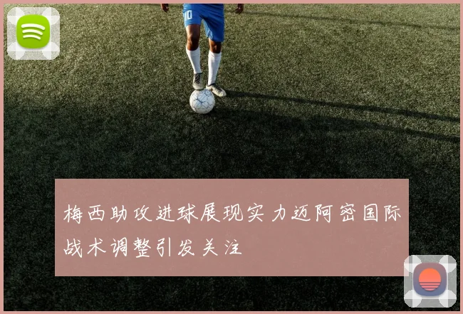 梅西助攻进球展现实力迈阿密国际战术调整引发关注