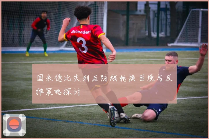 国米德比失利后防线轮换困境与反弹策略探讨